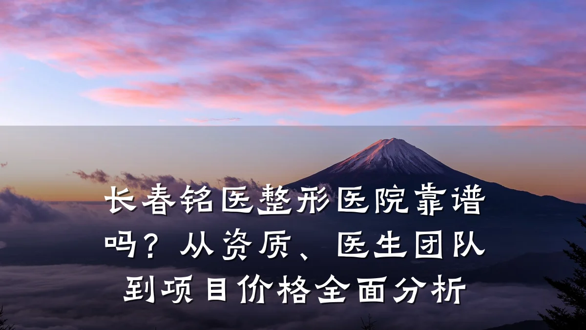 长春铭医整形医院靠谱吗？从资质、医生团队到项目价格全面分析