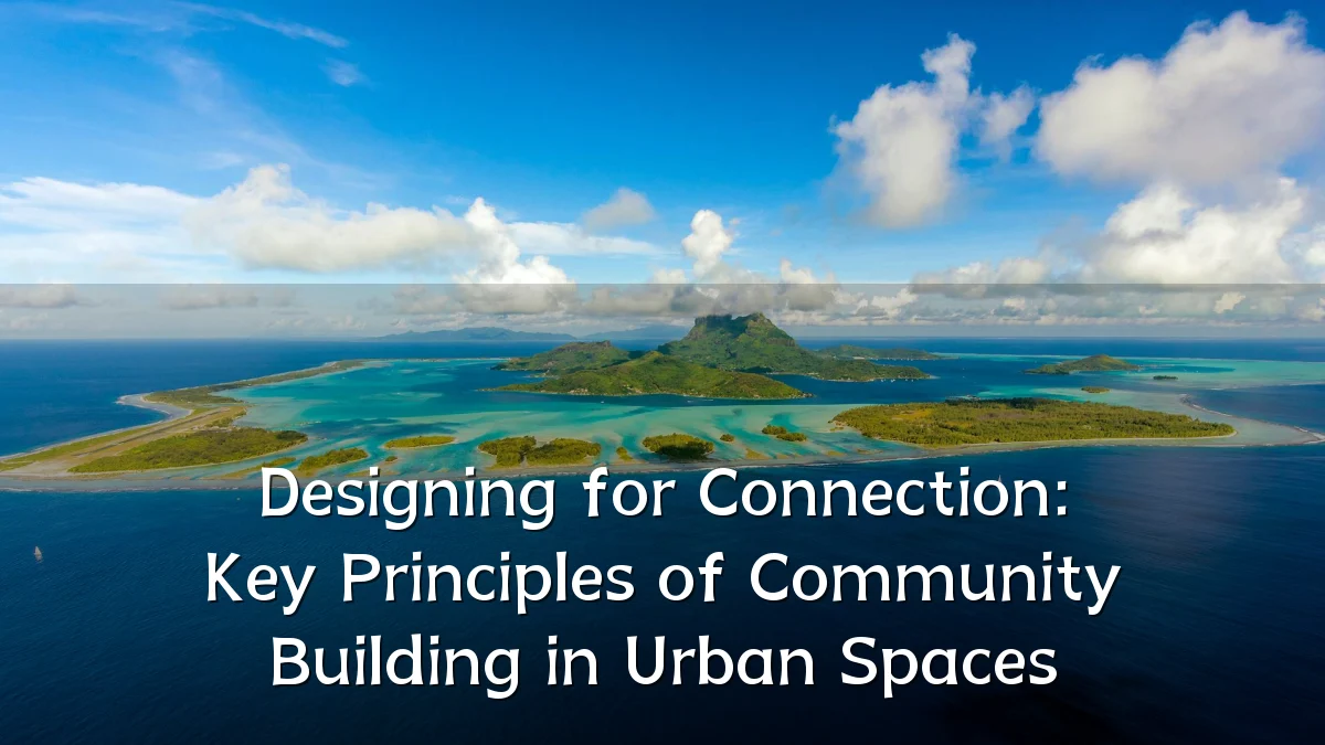 Designing for Connection: Key Principles of Community Building in Urban Spaces