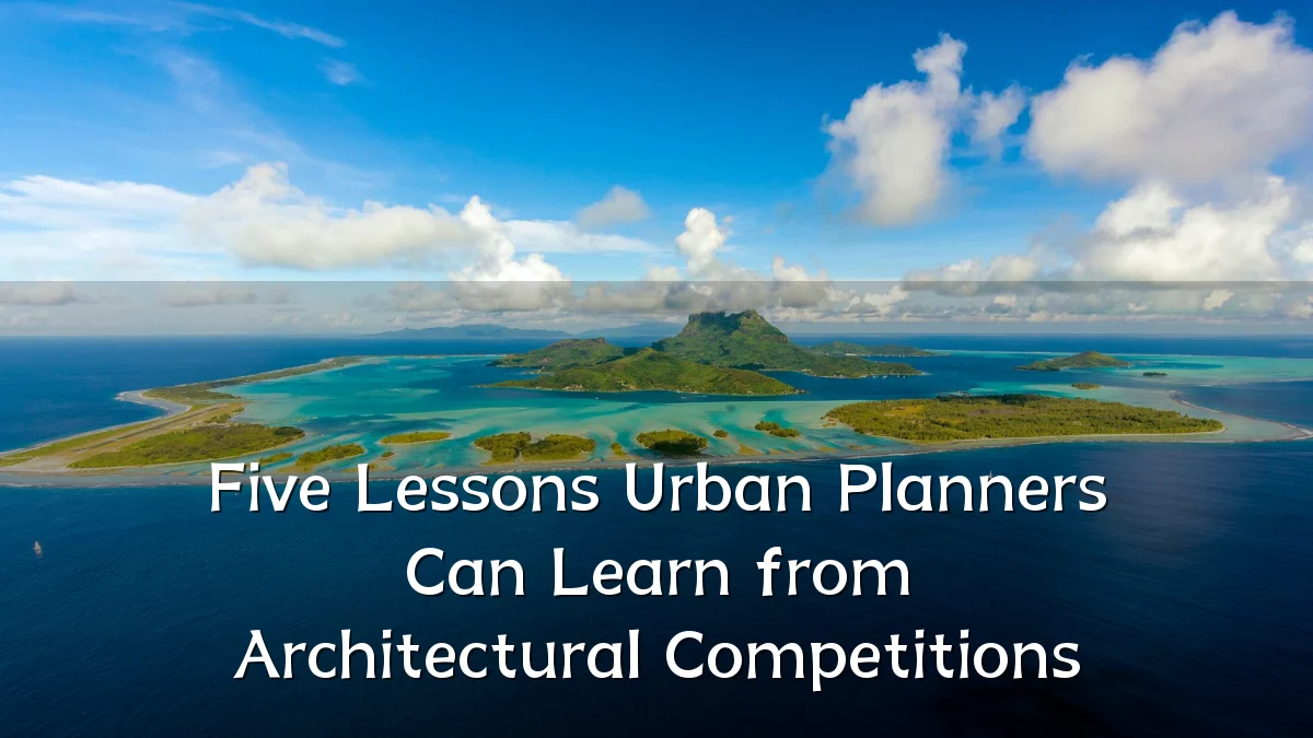Five Lessons Urban Planners Can Learn from Architectural Competitions
