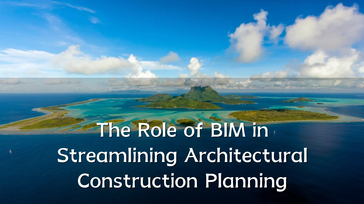 The Role of BIM in Streamlining Architectural Construction Planning